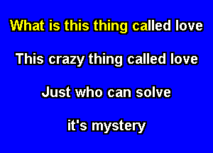 What is this thing called love
This crazy thing called love

Just who can solve

it's mystery