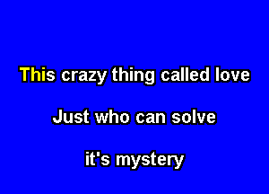 This crazy thing called love

Just who can solve

it's mystery