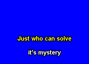 Just who can solve

it's mystery