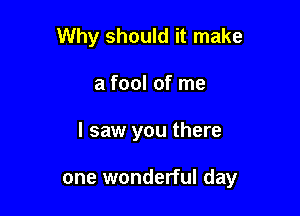 Why should it make
a fool of me

I saw you there

one wonderful day