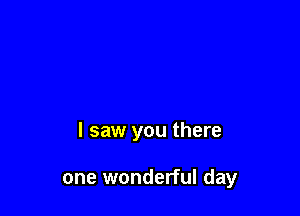 I saw you there

one wonderful day
