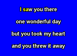 I saw you there

one wonderful day

but you took my heart

and you threw it away