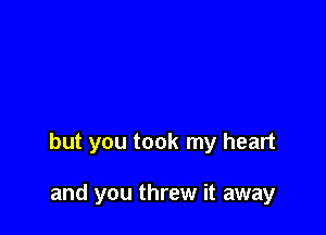 but you took my heart

and you threw it away