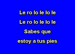 Le ro lo le Io le

Le ro lo le lo le

Sabes que

estoy a tus pies