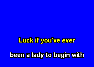 Luck if you've ever

been a lady to begin with