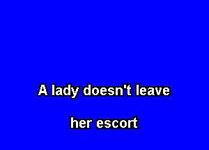A lady doesn't leave

her escort