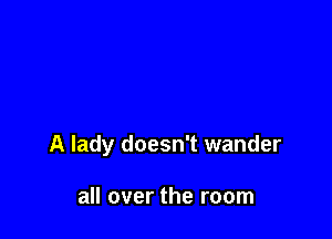 A lady doesn't wander

all over the room