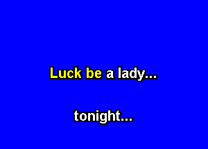 Luck be a lady...

tonight...