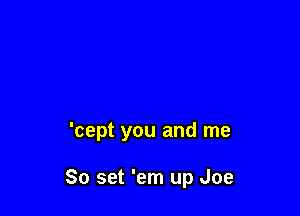 'cept you and me

So set 'em up Joe