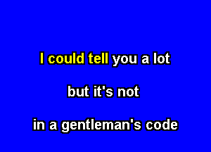 I could tell you a lot

but it's not

in a gentleman's code