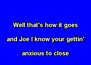 Well that's how it goes

and Joe I know your gettin'

anxious to close