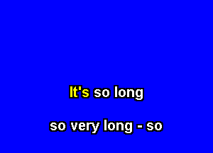 It's so long

so very long - so