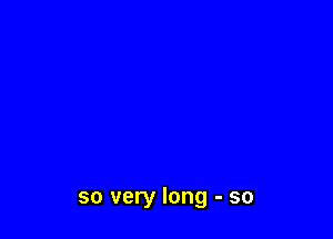 so very long - so