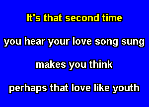 It's that second time
you hear your love song sung
makes you think

perhaps that love like youth