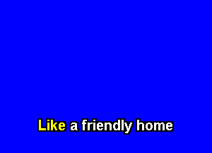 Like a friendly home