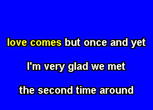 love comes but once and yet

I'm very glad we met

the second time around