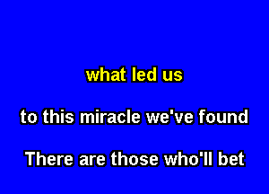 what led us

to this miracle we've found

There are those who'll bet