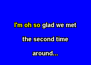 I'm oh so glad we met

the second time

around...