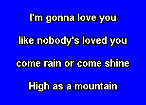 I'm gonna love you

like nobody's loved you

come rain or come shine

High as a mountain