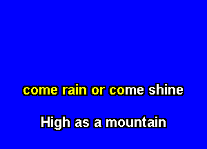 come rain or come shine

High as a mountain