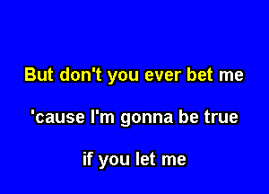 But don't you ever bet me

'cause I'm gonna be true

if you let me