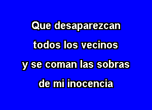 Que desaparezcan

todos los vecinos

y se coman las sobras

de mi inocencia