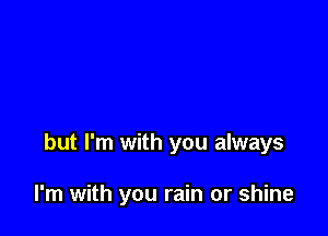 but I'm with you always

I'm with you rain or shine