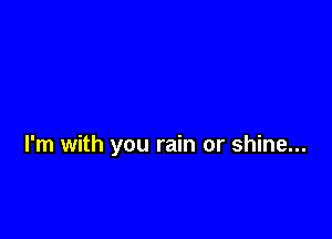I'm with you rain or shine...