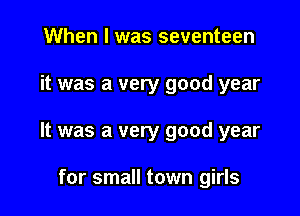 When I was seventeen

it was a very good year

It was a very good year

for small town girls