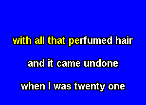 with all that perfumed hair

and it came undone

when l was twenty one