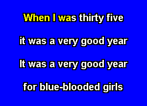 When I was thirty five

it was a very good year

It was a very good year

for blue-blooded girls