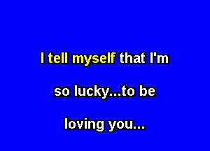 I tell myself that I'm

so lucky...to be

loving you...