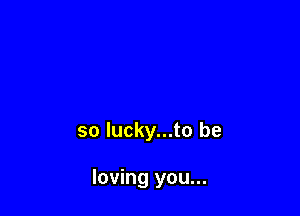 so lucky...to be

loving you...