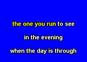 the one you run to see

in the evening

when the day is through