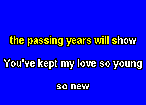 the passing years will show

You've kept my love so young

SO new