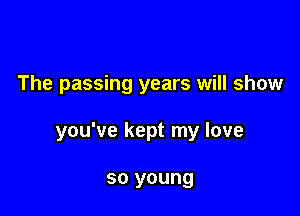 The passing years will show

you've kept my love

so young