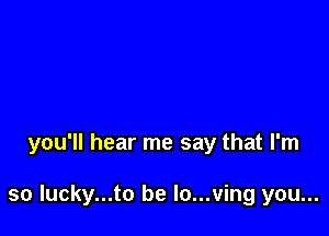 you'll hear me say that I'm

so lucky...to be lo...ving you...