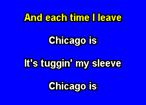 And each time I leave

Chicago is

It's tuggin' my sleeve

Chicago is