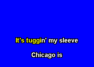 It's tuggin' my sleeve

Chicago is