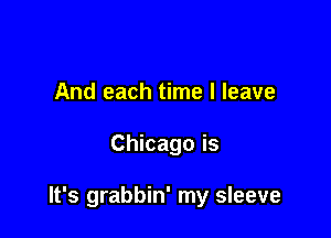 And each time I leave

Chicago is

It's grabbin' my sleeve