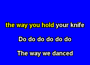 the way you hold your knife

Do do do do do do

The way we danced