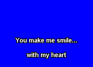 You make me smile...

with my heart