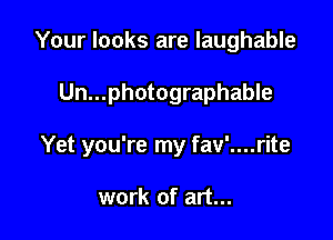 Your looks are laughable

Un...photographable

Yet you're my fav'....rite

work of art...