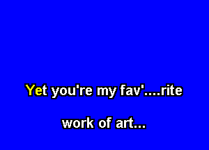 Yet you're my fav'....rite

work of art...