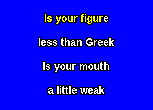 Is your figure

less than Greek
Is your mouth

a little weak