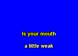 Is your mouth

a little weak