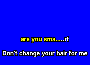 are you sma ..... rt

Don't change your hair for me