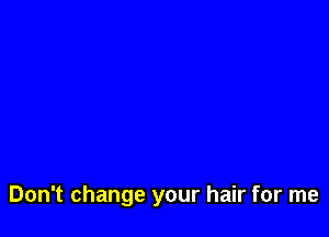Don't change your hair for me