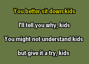 You better sit down kids

I'll tell you why, kids

You might not understand kids

but give it a try, kids