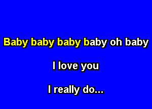 Baby baby baby baby oh baby

I love you

I really do...